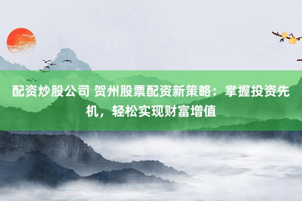 配资炒股公司 贺州股票配资新策略：掌握投资先机，轻松实现财富增值