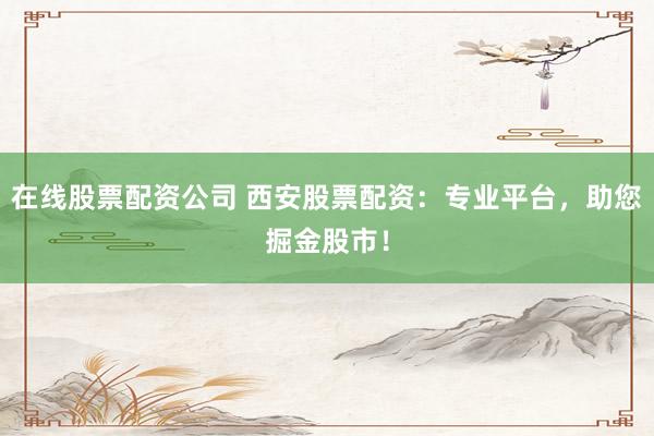 在线股票配资公司 西安股票配资：专业平台，助您掘金股市！