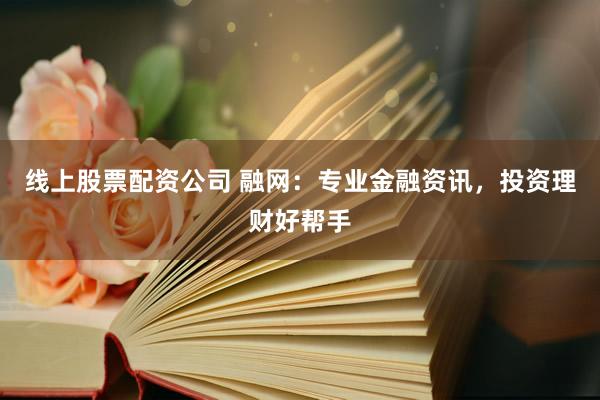 线上股票配资公司 融网：专业金融资讯，投资理财好帮手