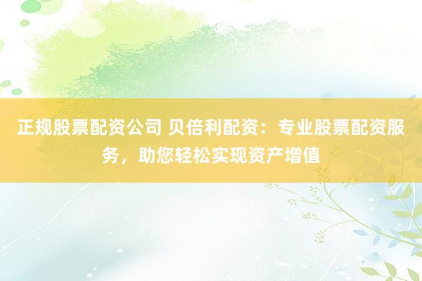 正规股票配资公司 贝倍利配资：专业股票配资服务，助您轻松实现资产增值