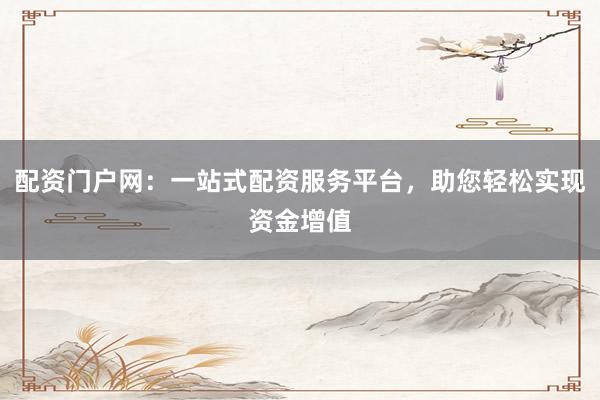 配资门户网：一站式配资服务平台，助您轻松实现资金增值