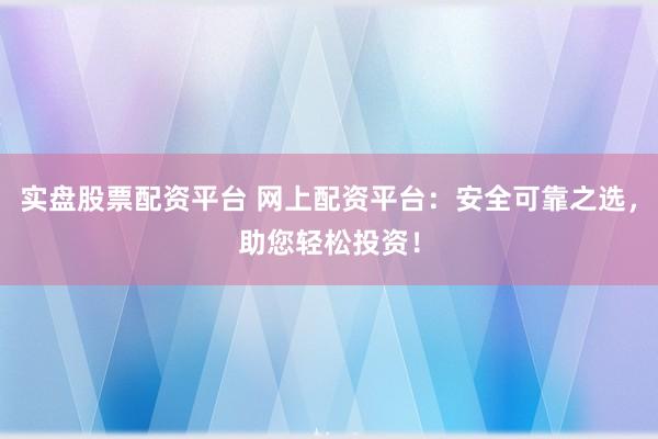 实盘股票配资平台 网上配资平台：安全可靠之选，助您轻松投资！
