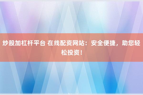炒股加杠杆平台 在线配资网站：安全便捷，助您轻松投资！