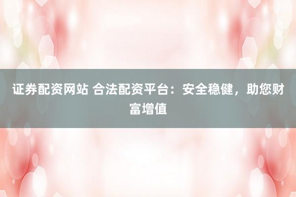 证券配资网站 合法配资平台：安全稳健，助您财富增值