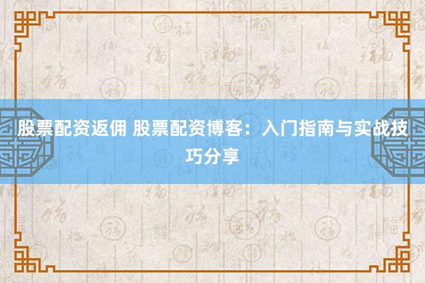股票配资返佣 股票配资博客：入门指南与实战技巧分享