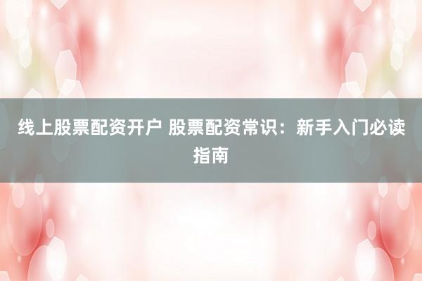 线上股票配资开户 股票配资常识：新手入门必读指南
