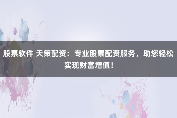 股票软件 天策配资：专业股票配资服务，助您轻松实现财富增值！