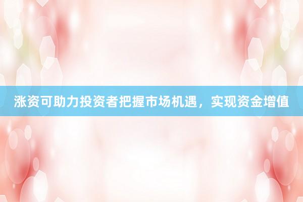 涨资可助力投资者把握市场机遇，实现资金增值