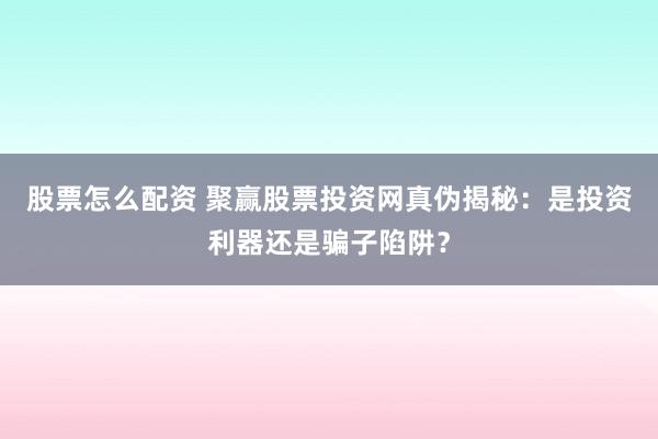 股票怎么配资 聚赢股票投资网真伪揭秘：是投资利器还是骗子陷阱？