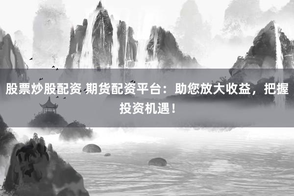 股票炒股配资 期货配资平台：助您放大收益，把握投资机遇！