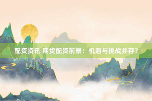 配资资讯 期货配资前景：机遇与挑战并存？