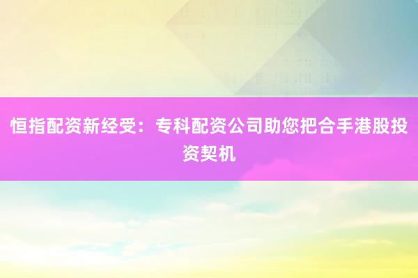 恒指配资新经受：专科配资公司助您把合手港股投资契机