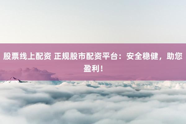 股票线上配资 正规股市配资平台：安全稳健，助您盈利！