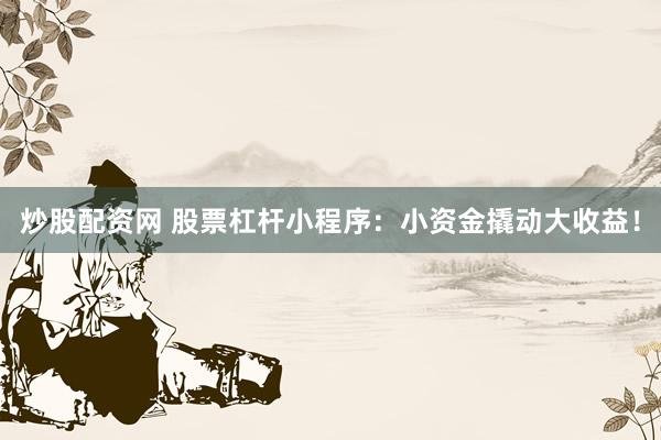 炒股配资网 股票杠杆小程序：小资金撬动大收益！
