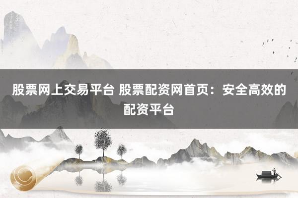 股票网上交易平台 股票配资网首页：安全高效的配资平台