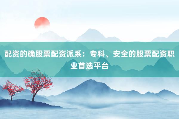 配资的确股票配资派系：专科、安全的股票配资职业首选平台