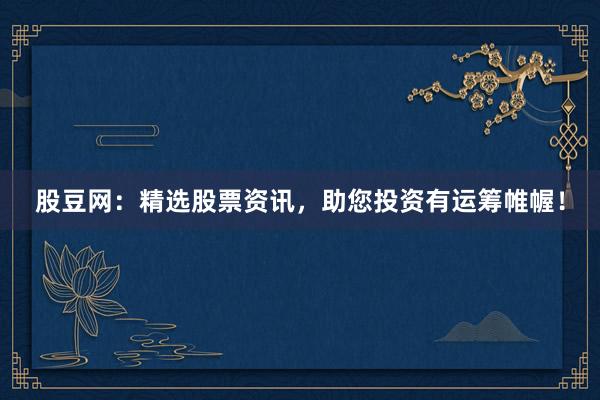 股豆网：精选股票资讯，助您投资有运筹帷幄！