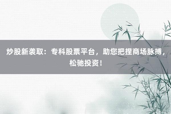 炒股新袭取：专科股票平台，助您把捏商场脉搏，松驰投资！