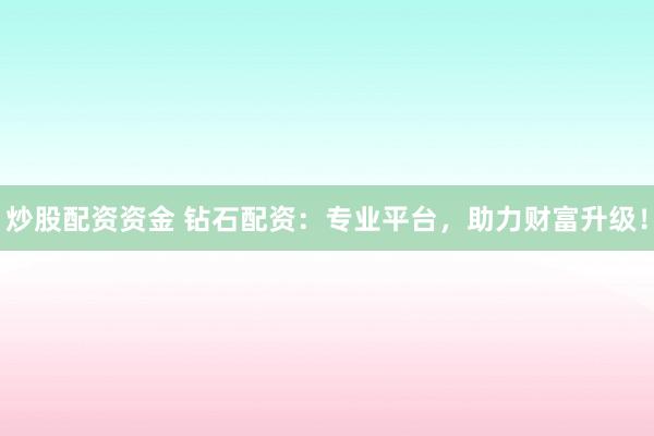 炒股配资资金 钻石配资：专业平台，助力财富升级！