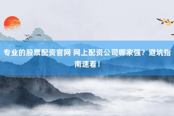 专业的股票配资官网 网上配资公司哪家强？避坑指南速看！