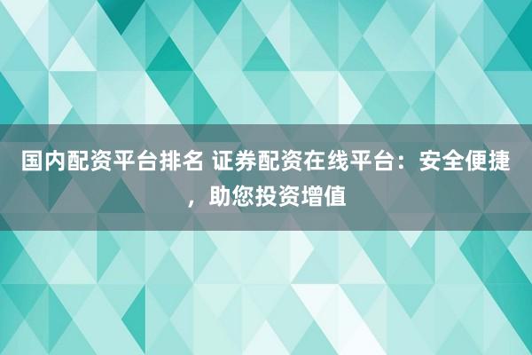 国内配资平台排名 证券配资在线平台：安全便捷，助您投资增值