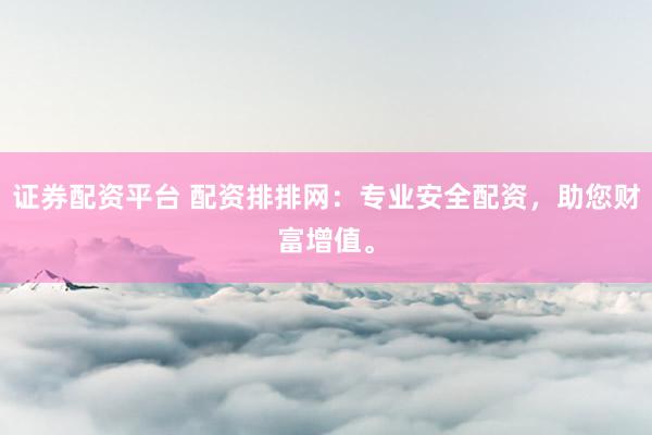 证券配资平台 配资排排网：专业安全配资，助您财富增值。