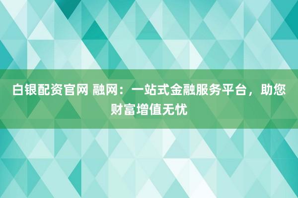 白银配资官网 融网：一站式金融服务平台，助您财富增值无忧