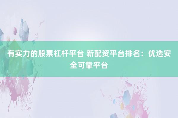 有实力的股票杠杆平台 新配资平台排名：优选安全可靠平台