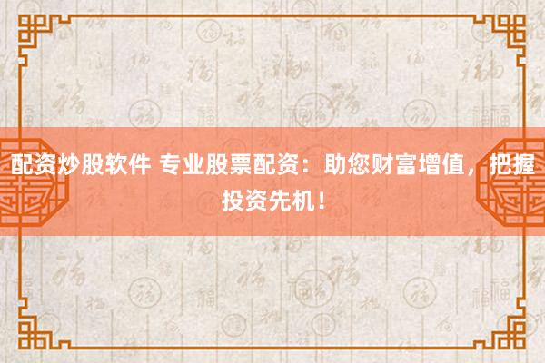 配资炒股软件 专业股票配资：助您财富增值，把握投资先机！
