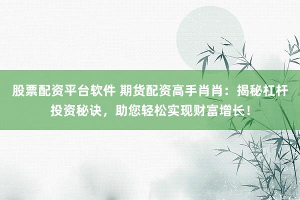 股票配资平台软件 期货配资高手肖肖：揭秘杠杆投资秘诀，助您轻松实现财富增长！