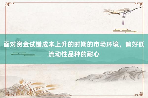 面对资金试错成本上升的时期的市场环境，偏好低流动性品种的耐心