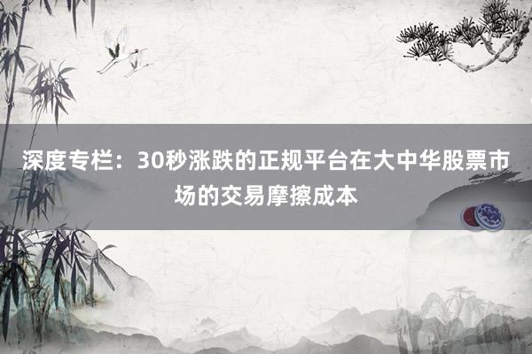 深度专栏：30秒涨跌的正规平台在大中华股票市场的交易摩擦成本