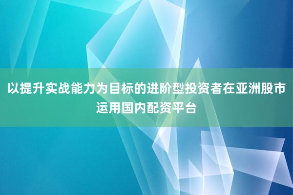 以提升实战能力为目标的进阶型投资者在亚洲股市运用国内配资平台