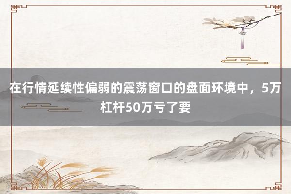 在行情延续性偏弱的震荡窗口的盘面环境中，5万杠杆50万亏了要