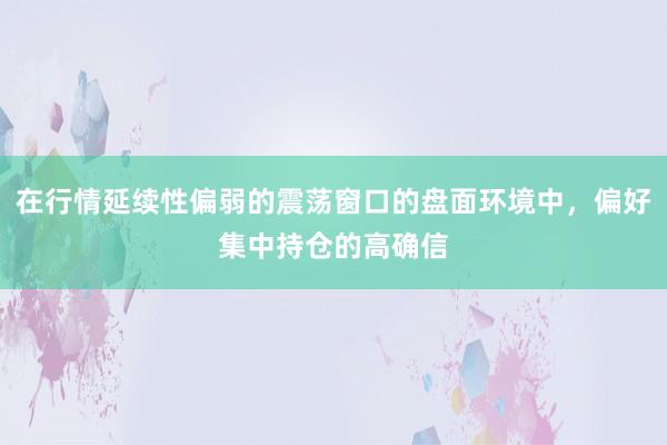 在行情延续性偏弱的震荡窗口的盘面环境中，偏好集中持仓的高确信