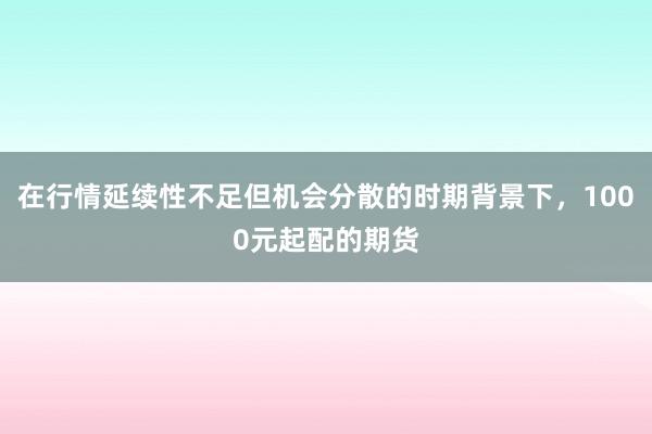 在行情延续性不足但机会分散的时期背景下，1000元起配的期货