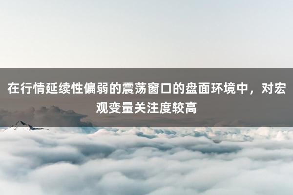 在行情延续性偏弱的震荡窗口的盘面环境中，对宏观变量关注度较高