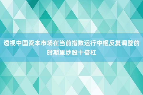 透视中国资本市场在当前指数运行中枢反复调整的时期里炒股十倍杠