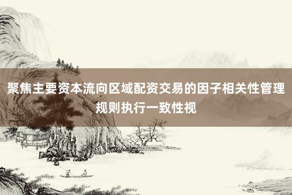 聚焦主要资本流向区域配资交易的因子相关性管理规则执行一致性视