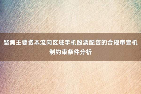 聚焦主要资本流向区域手机股票配资的合规审查机制约束条件分析
