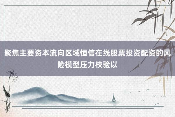 聚焦主要资本流向区域恒信在线股票投资配资的风险模型压力校验以
