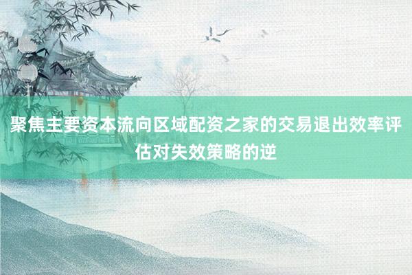 聚焦主要资本流向区域配资之家的交易退出效率评估对失效策略的逆