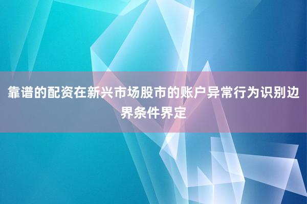 靠谱的配资在新兴市场股市的账户异常行为识别边界条件界定
