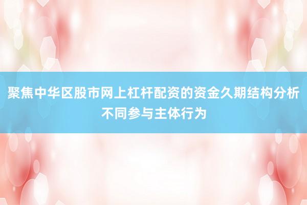 聚焦中华区股市网上杠杆配资的资金久期结构分析不同参与主体行为