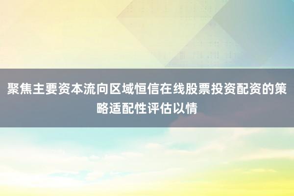 聚焦主要资本流向区域恒信在线股票投资配资的策略适配性评估以情