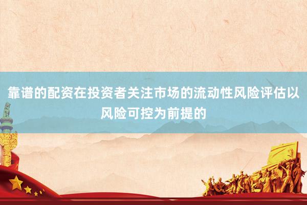靠谱的配资在投资者关注市场的流动性风险评估以风险可控为前提的