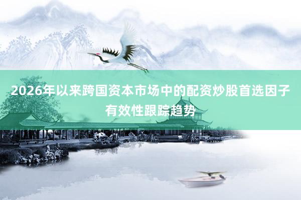 2026年以来跨国资本市场中的配资炒股首选因子有效性跟踪趋势