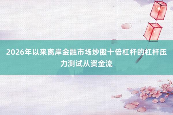 2026年以来离岸金融市场炒股十倍杠杆的杠杆压力测试从资金流