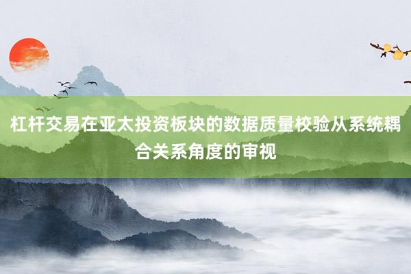 杠杆交易在亚太投资板块的数据质量校验从系统耦合关系角度的审视