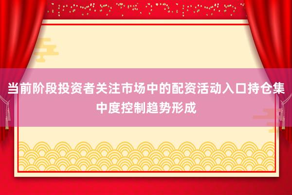 当前阶段投资者关注市场中的配资活动入口持仓集中度控制趋势形成